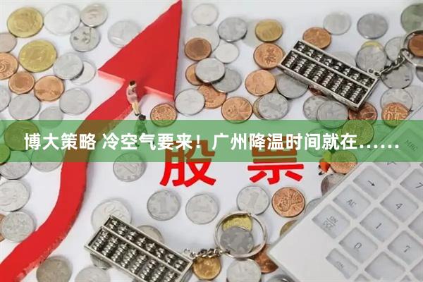 博大策略 冷空气要来！广州降温时间就在……