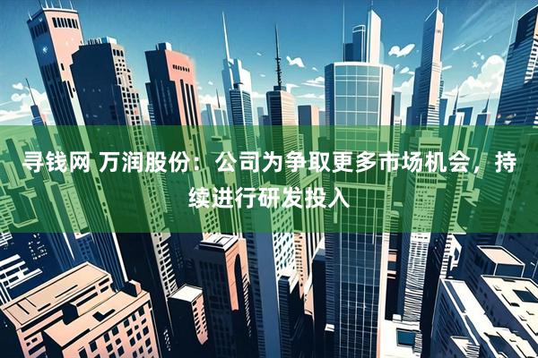 寻钱网 万润股份:公司为争取更多市场机会,持续进行研发投入