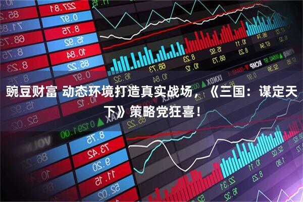 豌豆财富 动态环境打造真实战场，《三国：谋定天下》策略党狂喜！