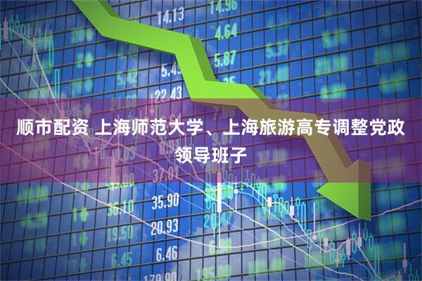 顺市配资 上海师范大学、上海旅游高专调整党政领导班子