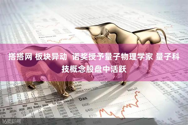 搭搭网 板块异动 诺奖授予量子物理学家 量子科技概念股盘中活跃