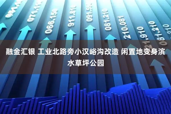 融金汇银 工业北路旁小汉峪沟改造 闲置地变身滨水草坪公园
