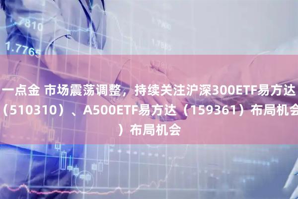 一点金 市场震荡调整，持续关注沪深300ETF易方达（510310）、A500ETF易方达（159361）布局机会