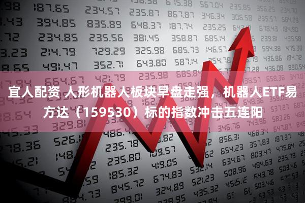 宜人配资 人形机器人板块早盘走强，机器人ETF易方达（159530）标的指数冲击五连阳
