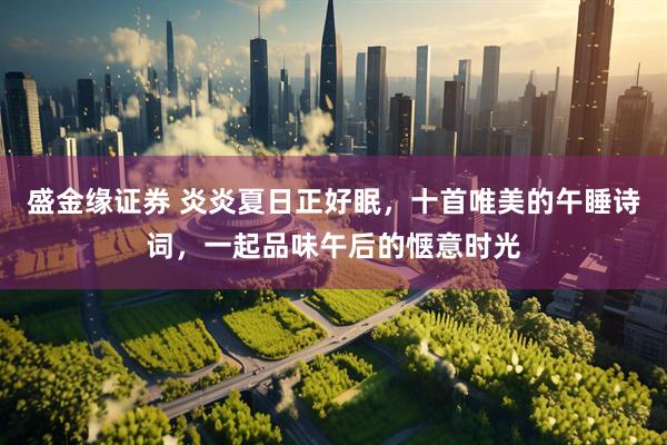 盛金缘证券 炎炎夏日正好眠，十首唯美的午睡诗词，一起品味午后的惬意时光